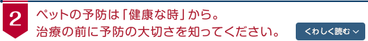 ペットの予防は「健康な時」から。治療の前に予防の大切さを知ってください。