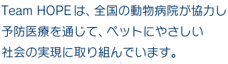 Team HOPEは、全国の動物病院が協力し予防医療を通じて、ペットにやさしい社会の実現に取り組んでいます