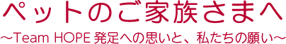 ペットご家族の皆様へ 〜 Team HOPE 発足への思い〜